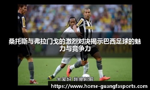 桑托斯与弗拉门戈的激烈对决揭示巴西足球的魅力与竞争力